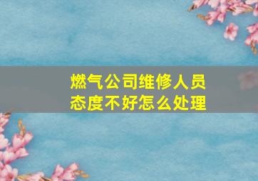 燃气公司维修人员态度不好怎么处理