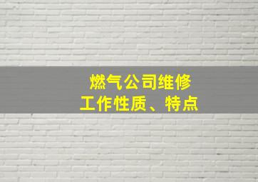 燃气公司维修工作性质、特点