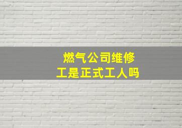 燃气公司维修工是正式工人吗