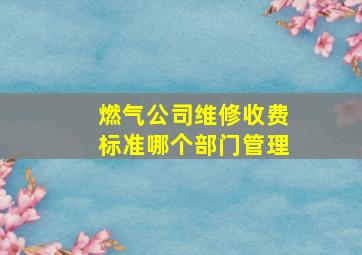 燃气公司维修收费标准哪个部门管理