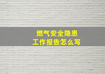 燃气安全隐患工作报告怎么写