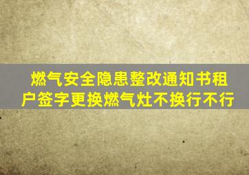 燃气安全隐患整改通知书租户签字更换燃气灶不换行不行