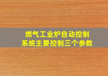 燃气工业炉自动控制系统主要控制三个参数