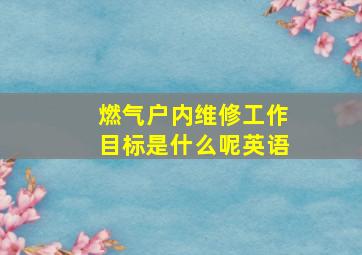 燃气户内维修工作目标是什么呢英语