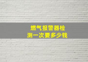 燃气报警器检测一次要多少钱