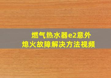 燃气热水器e2意外熄火故障解决方法视频