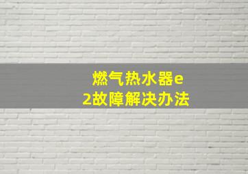 燃气热水器e2故障解决办法