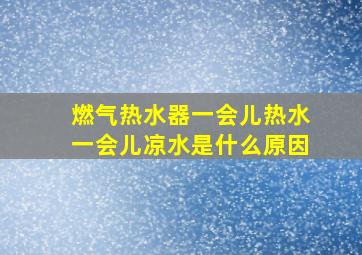 燃气热水器一会儿热水一会儿凉水是什么原因