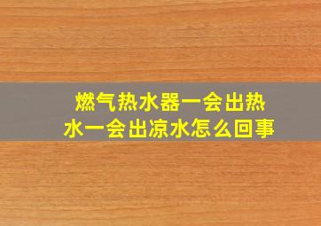 燃气热水器一会出热水一会出凉水怎么回事