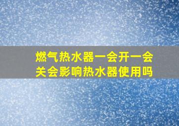 燃气热水器一会开一会关会影响热水器使用吗