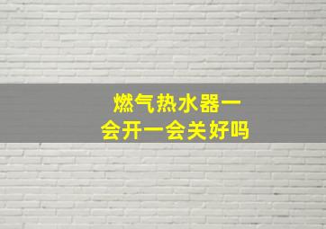 燃气热水器一会开一会关好吗