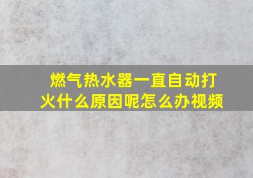 燃气热水器一直自动打火什么原因呢怎么办视频