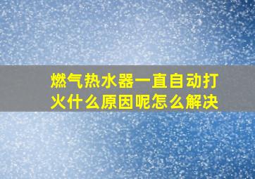 燃气热水器一直自动打火什么原因呢怎么解决