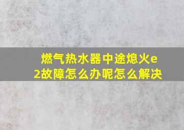 燃气热水器中途熄火e2故障怎么办呢怎么解决