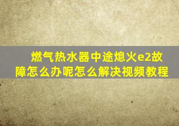 燃气热水器中途熄火e2故障怎么办呢怎么解决视频教程