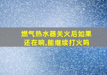 燃气热水器关火后如果还在响,能继续打火吗