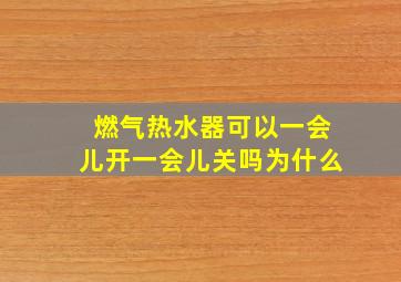 燃气热水器可以一会儿开一会儿关吗为什么