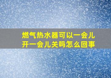 燃气热水器可以一会儿开一会儿关吗怎么回事