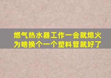 燃气热水器工作一会就熄火为啥换个一个塑料管就好了