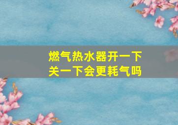 燃气热水器开一下关一下会更耗气吗