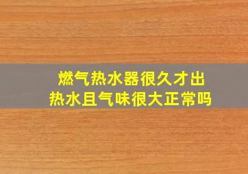 燃气热水器很久才出热水且气味很大正常吗