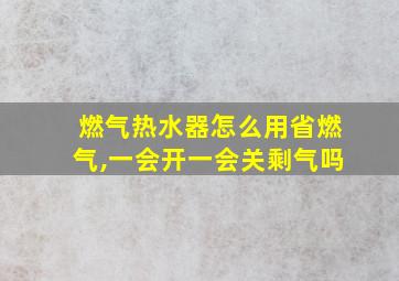 燃气热水器怎么用省燃气,一会开一会关剩气吗