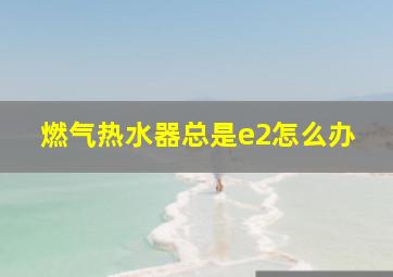 燃气热水器总是e2怎么办