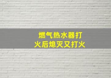 燃气热水器打火后熄灭又打火