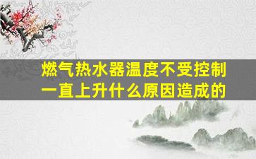 燃气热水器温度不受控制一直上升什么原因造成的