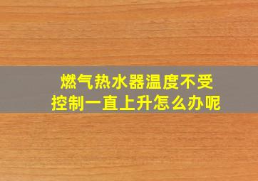 燃气热水器温度不受控制一直上升怎么办呢