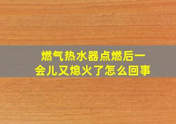 燃气热水器点燃后一会儿又熄火了怎么回事