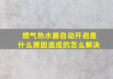 燃气热水器自动开启是什么原因造成的怎么解决