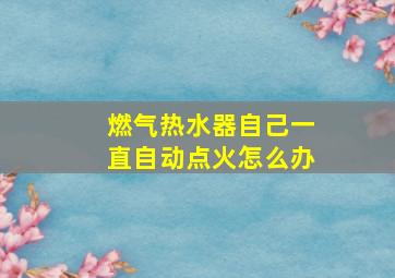 燃气热水器自己一直自动点火怎么办