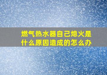 燃气热水器自己熄火是什么原因造成的怎么办