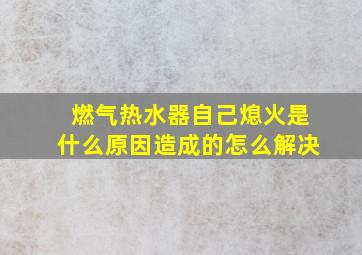 燃气热水器自己熄火是什么原因造成的怎么解决