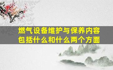 燃气设备维护与保养内容包括什么和什么两个方面