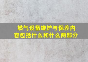 燃气设备维护与保养内容包括什么和什么两部分