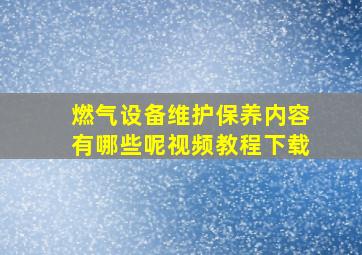 燃气设备维护保养内容有哪些呢视频教程下载