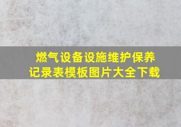 燃气设备设施维护保养记录表模板图片大全下载