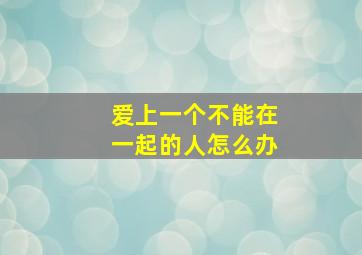 爱上一个不能在一起的人怎么办