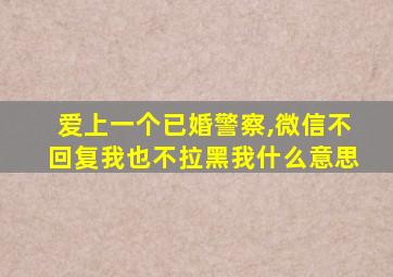 爱上一个已婚警察,微信不回复我也不拉黑我什么意思