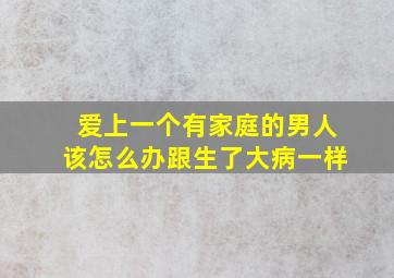 爱上一个有家庭的男人该怎么办跟生了大病一样