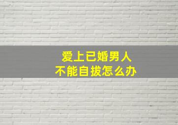 爱上已婚男人不能自拔怎么办