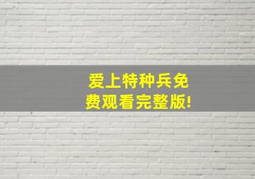 爱上特种兵免费观看完整版!