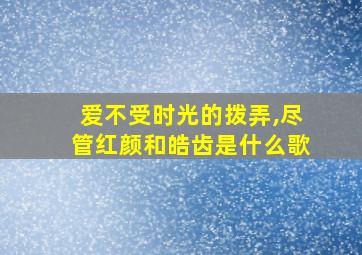 爱不受时光的拨弄,尽管红颜和皓齿是什么歌