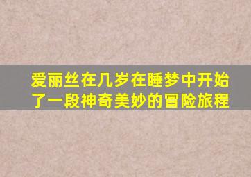 爱丽丝在几岁在睡梦中开始了一段神奇美妙的冒险旅程