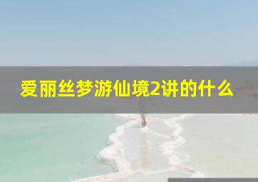 爱丽丝梦游仙境2讲的什么