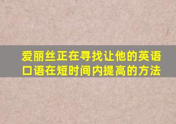 爱丽丝正在寻找让他的英语口语在短时间内提高的方法