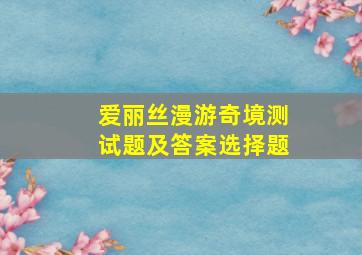 爱丽丝漫游奇境测试题及答案选择题