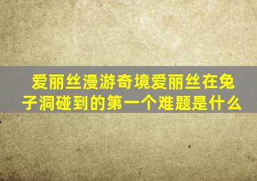 爱丽丝漫游奇境爱丽丝在兔子洞碰到的第一个难题是什么